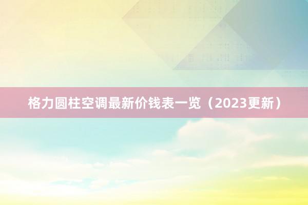 格力圆柱空调最新价钱表一览（2023更新）