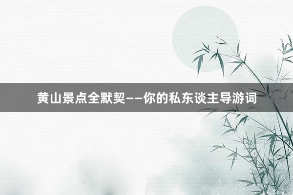 黄山景点全默契——你的私东谈主导游词